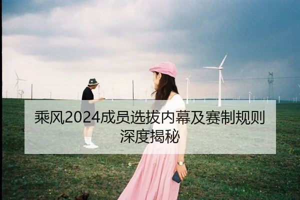 乘风2024成员选拔内幕及赛制规则深度揭秘