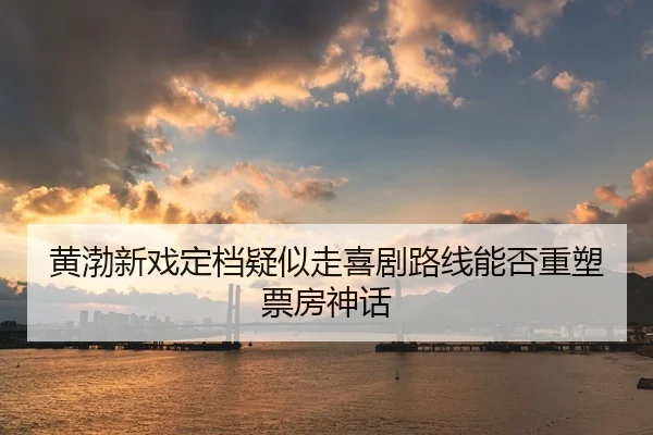 黄渤新戏定档疑似走喜剧路线能否重塑票房神话