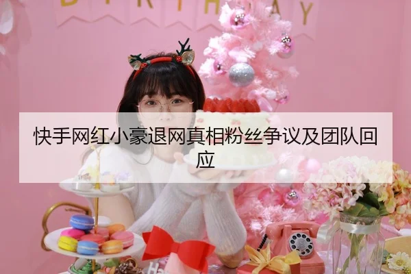 快手网红小豪退网真相粉丝争议及团队回应