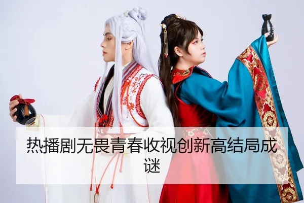 热播剧无畏青春收视创新高结局成谜