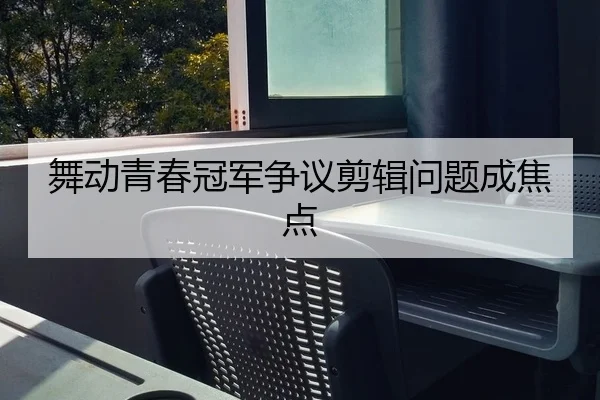 舞动青春冠军争议剪辑问题成焦点